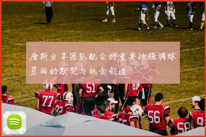 唐斯分享团队配合的重要性强调球员间的默契与机会创造