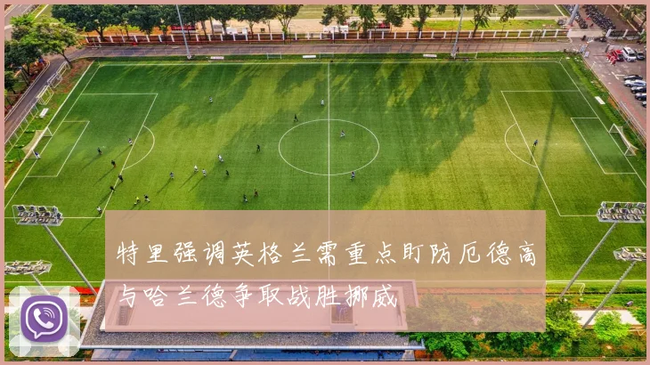 特里强调英格兰需重点盯防厄德高与哈兰德争取战胜挪威