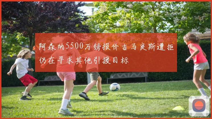 阿森纳5500万镑报价吉马良斯遭拒仍在寻求其他引援目标