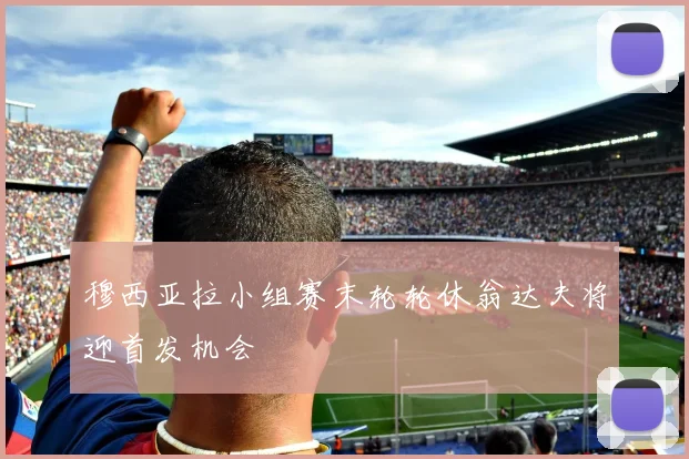 穆西亚拉小组赛末轮轮休翁达夫将迎首发机会