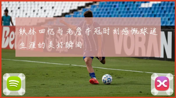 铁林回忆与老詹夺冠时刻感慨球迷生涯的美好瞬间