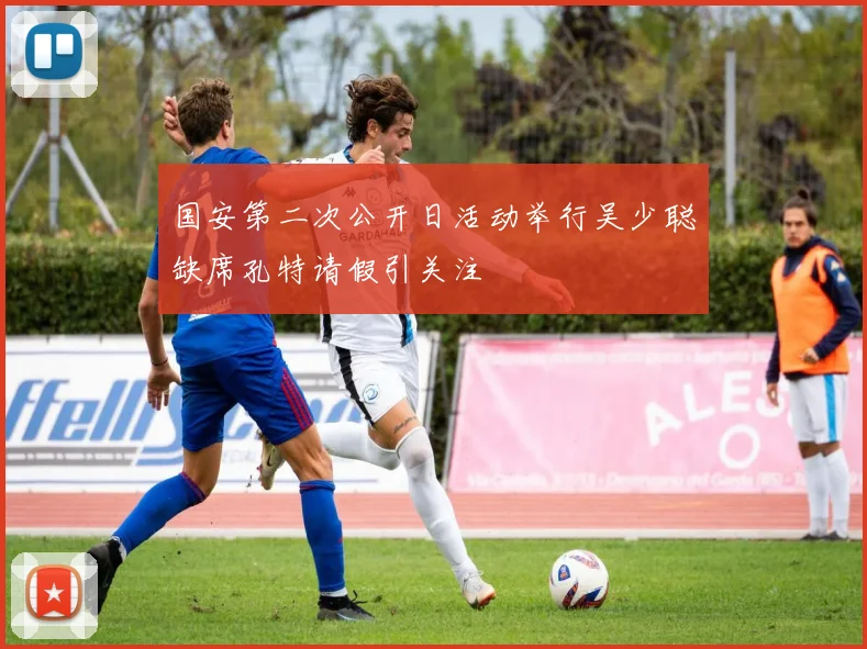 国安第二次公开日活动举行吴少聪缺席孔特请假引关注