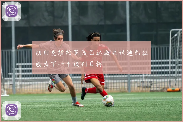切利克续约罗马已达成共识迪巴拉成为下一个谈判目标