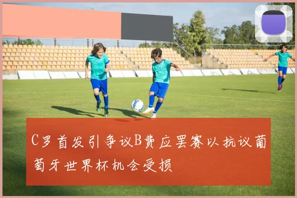 C罗首发引争议B费应罢赛以抗议葡萄牙世界杯机会受损