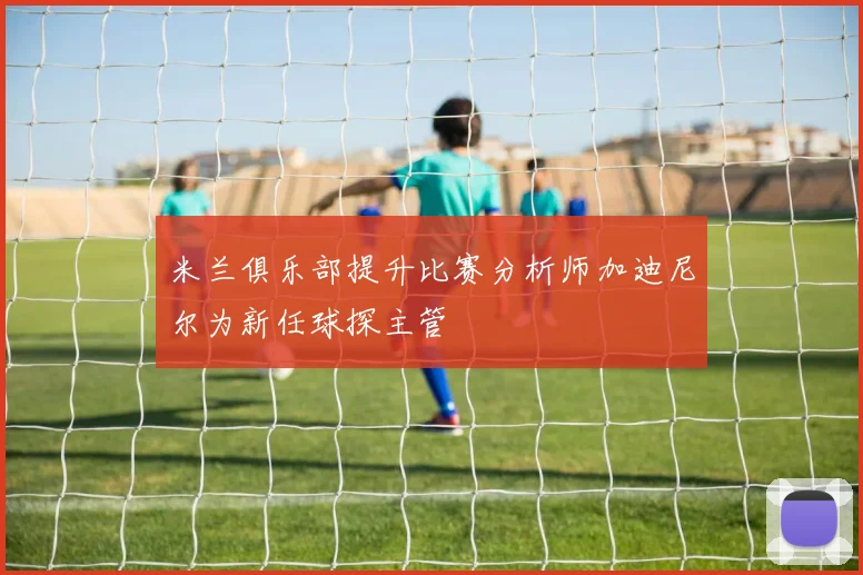 米兰俱乐部提升比赛分析师加迪尼尔为新任球探主管
