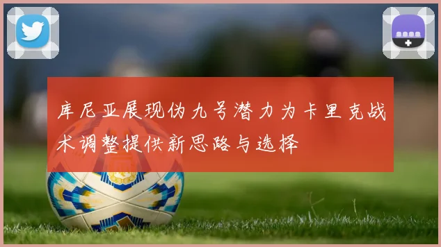 库尼亚展现伪九号潜力为卡里克战术调整提供新思路与选择