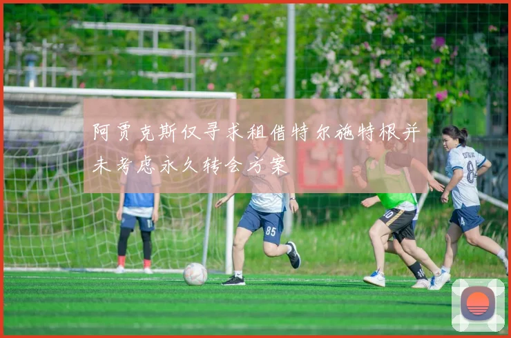 阿贾克斯仅寻求租借特尔施特根并未考虑永久转会方案